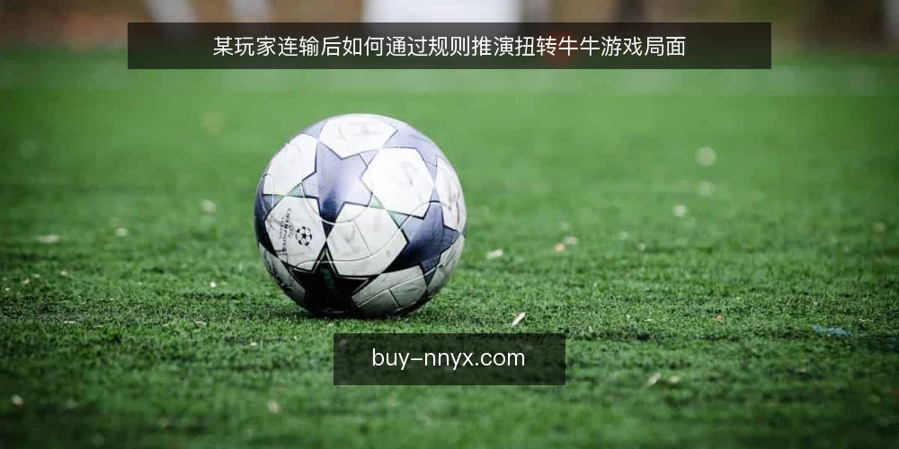 某玩家连输后如何通过规则推演扭转牛牛游戏局面 — 场景:连输三局后的困惑 配图